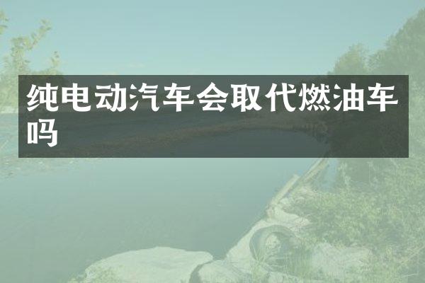 纯电动汽车会取代燃油车吗