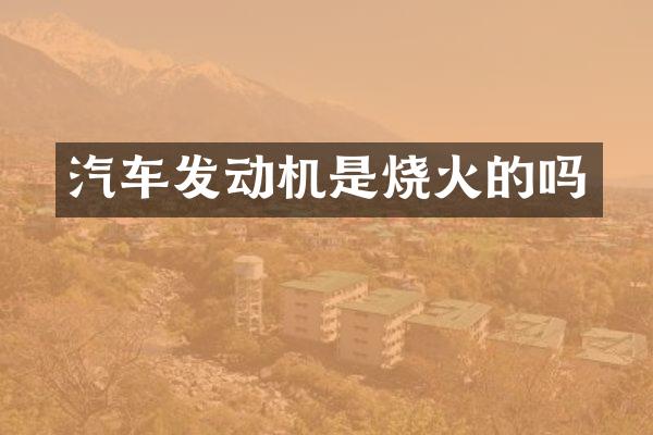 汽车发动机是烧火的吗