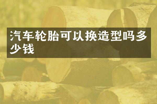 汽车轮胎可以换造型吗多少钱