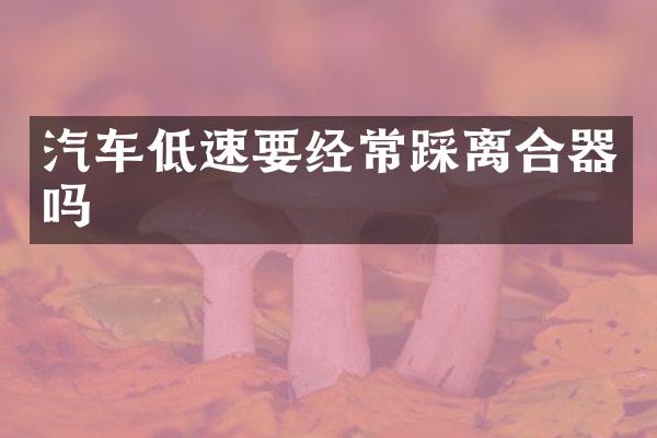 汽车低速要经常踩离合器吗