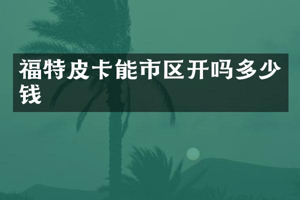 福特皮卡能市区开吗多少钱