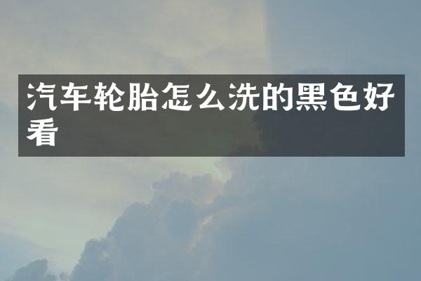 汽车轮胎怎么洗的黑色好看