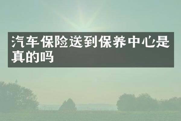 汽车保险送到保养中心是真的吗
