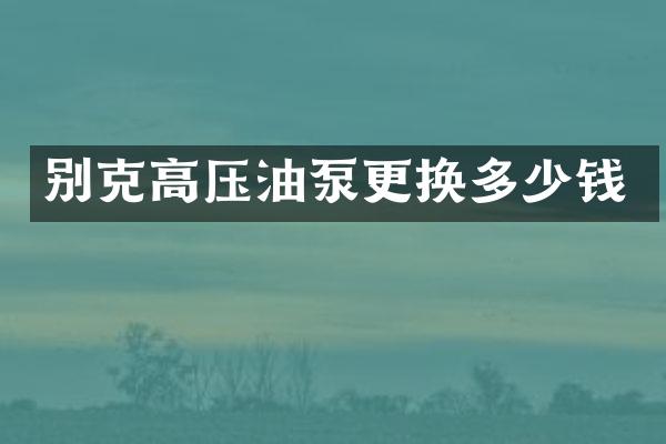 别克高压油泵更换多少钱