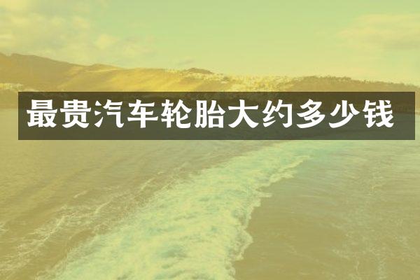 最贵汽车轮胎大约多少钱