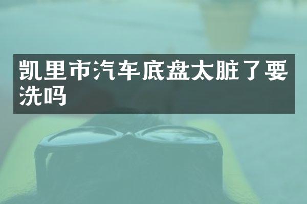 凯里市汽车底盘太脏了要洗吗