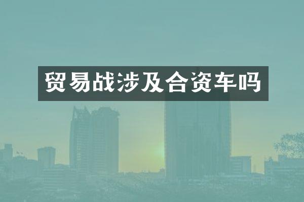 贸易战涉及合资车吗