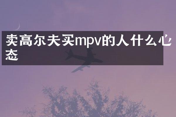 卖高尔夫买mpv的人什么心态