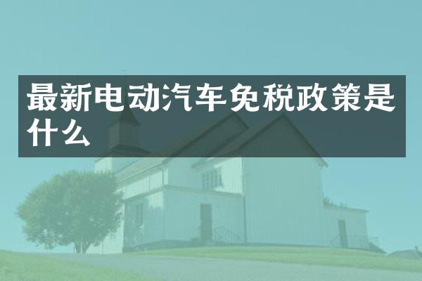最新电动汽车免税政策是什么