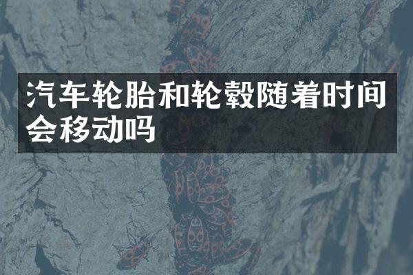 汽车轮胎和轮毂随着时间会移动吗
