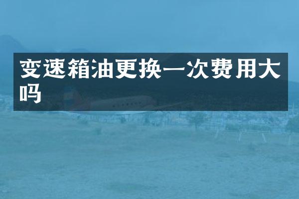 变速箱油更换一次费用大吗