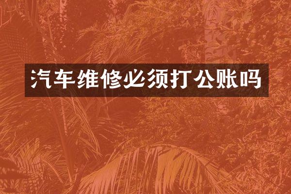 汽车维修必须打公账吗