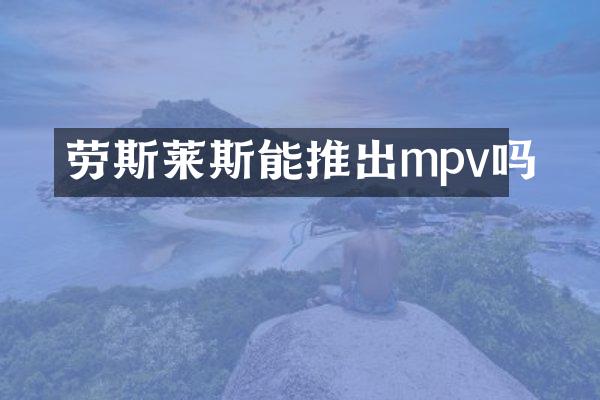 劳斯莱斯能推出mpv吗