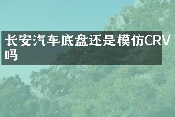 长安汽车底盘还是模仿CRV吗
