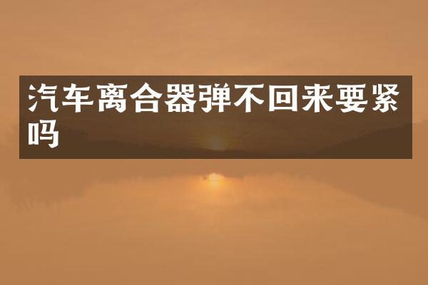 汽车离合器弹不回来要紧吗