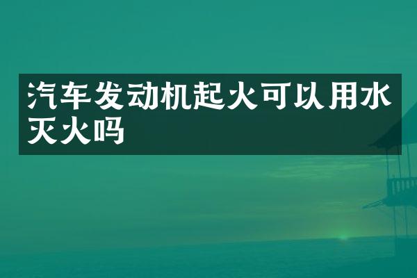 汽车发动机起火可以用水灭火吗