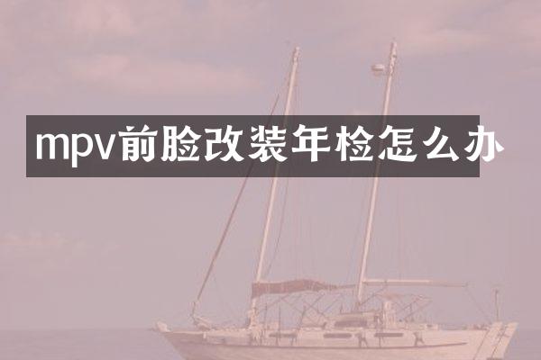 mpv前脸改装年检怎么办