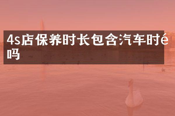 4s店保养时长包含汽车时长吗