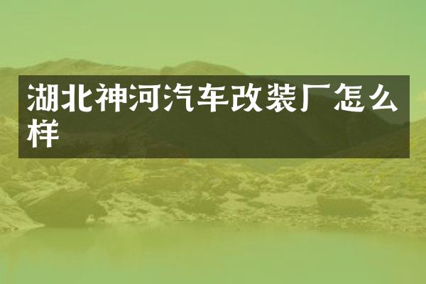 湖北神河汽车改装厂怎么样