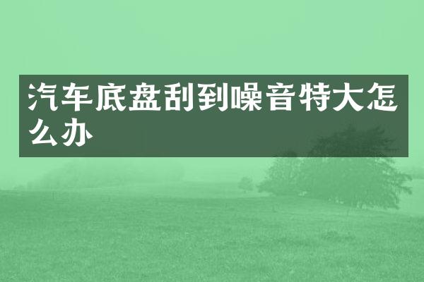 汽车底盘刮到噪音特大怎么办