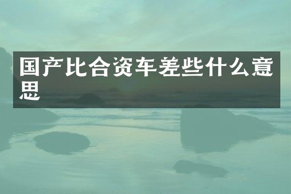 国产比合资车差些什么意思