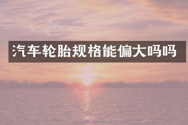 汽车轮胎规格能偏大吗吗