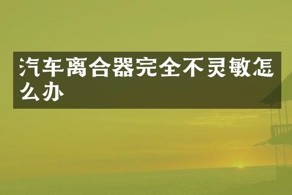 汽车离合器完全不灵敏怎么办