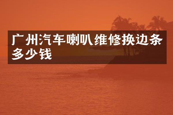 广州汽车喇叭维修换边条多少钱