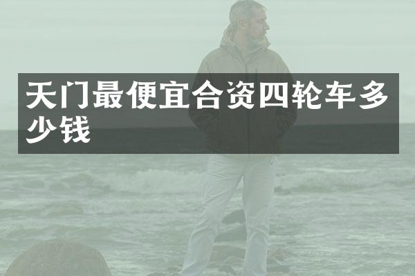 天门最便宜合资四轮车多少钱