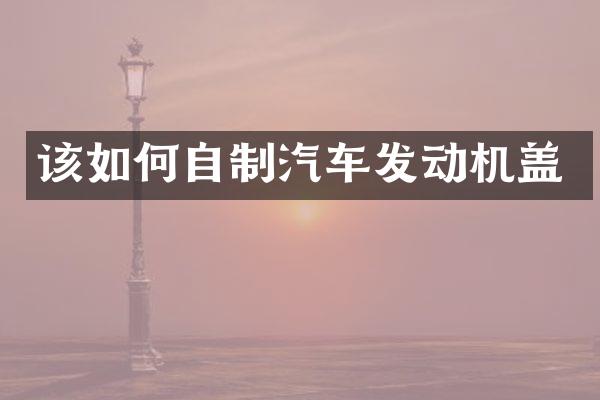 该如何自制汽车发动机盖