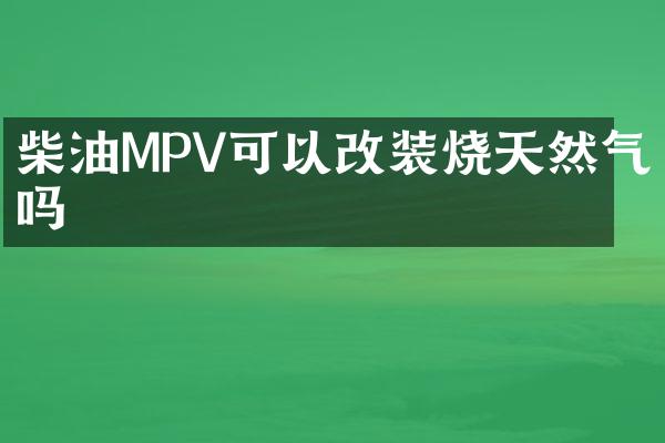 柴油MPV可以改装烧天然气吗