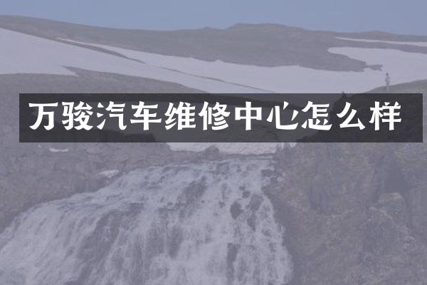 万骏汽车维修中心怎么样