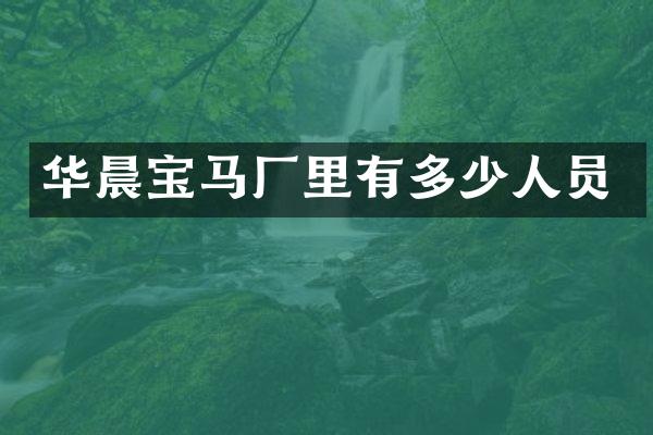 华晨宝马厂里有多少人员