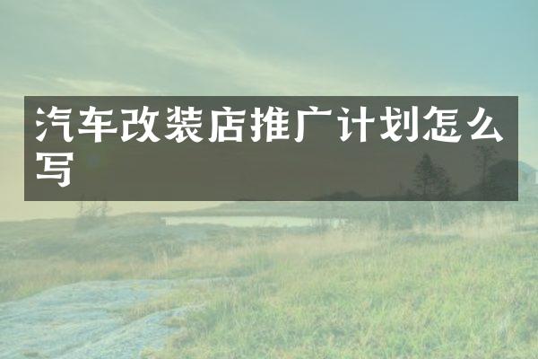 汽车改装店推广计划怎么写