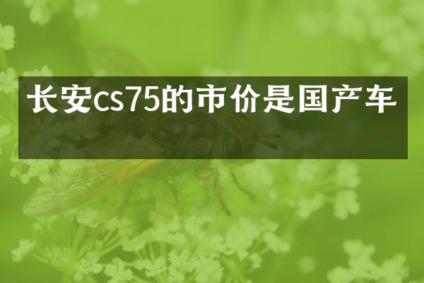 长安cs75的市价是国产车吗