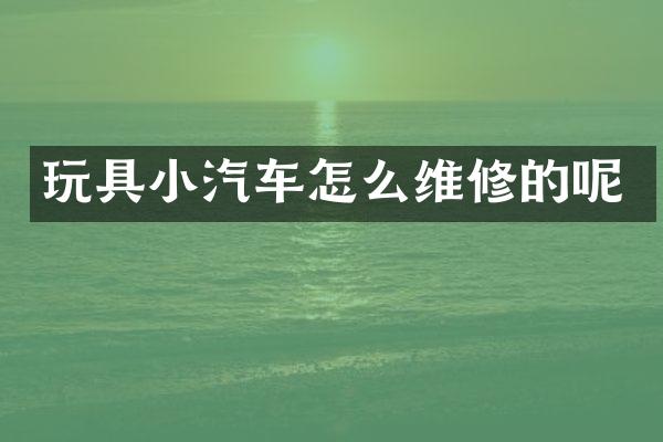 玩具小汽车怎么维修的呢