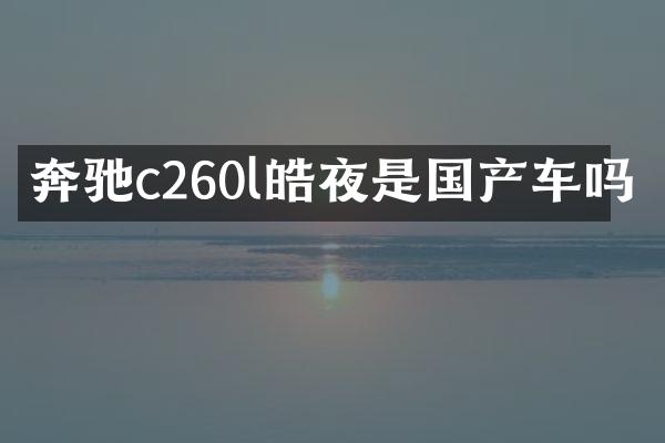奔驰c260l皓夜是国产车吗