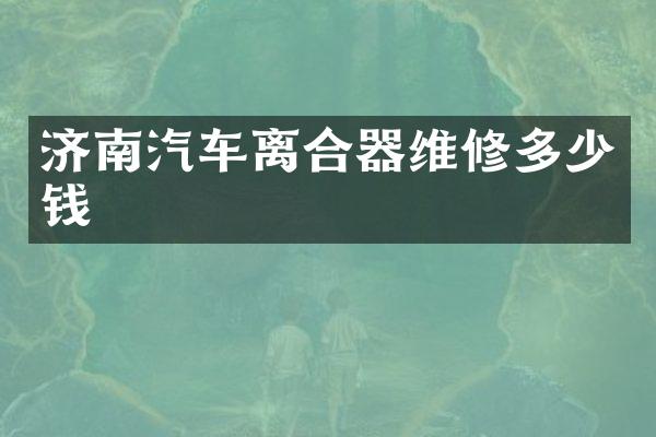 济南汽车离合器维修多少钱