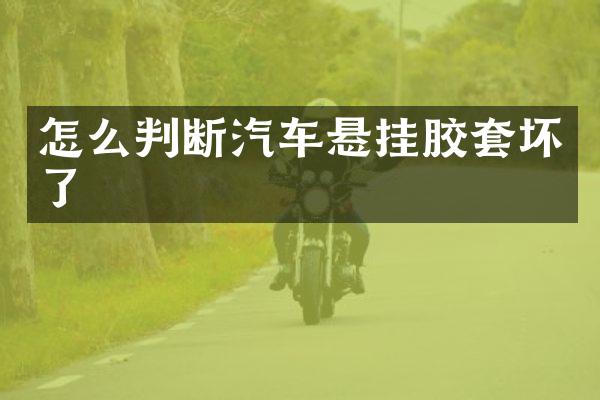 怎么判断汽车悬挂胶套坏了