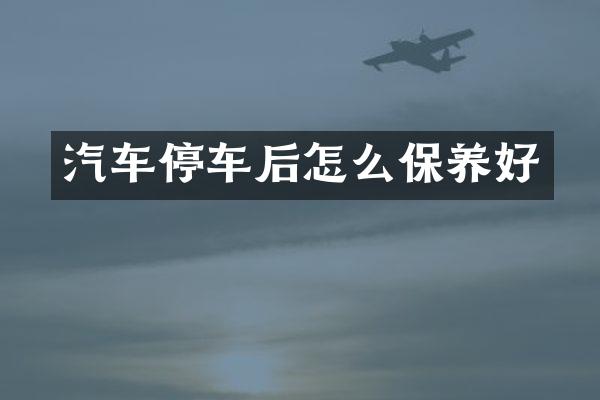 汽车停车后怎么保养好