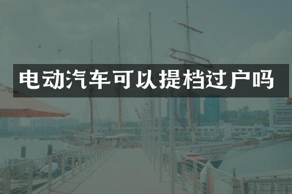电动汽车可以提档过户吗