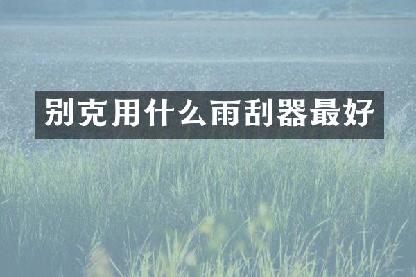别克用什么雨刮器最好