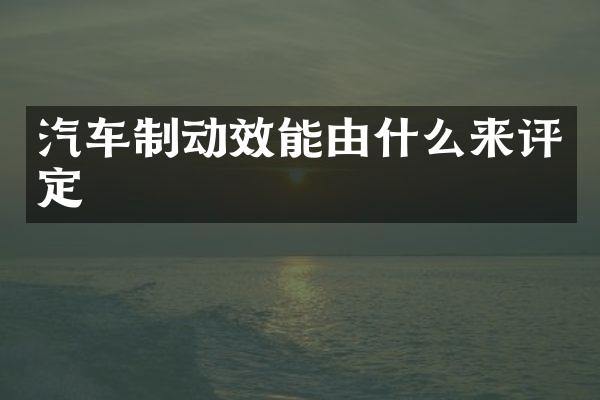 汽车制动效能由什么来评定