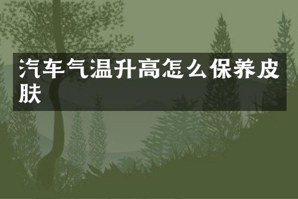 汽车气温升高怎么保养皮肤