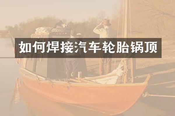 如何焊接汽车轮胎锅顶