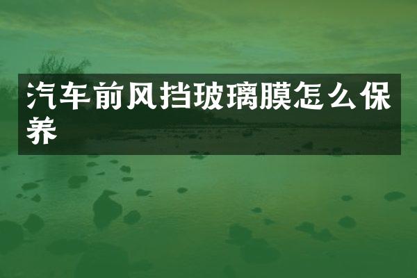 汽车前风挡玻璃膜怎么保养