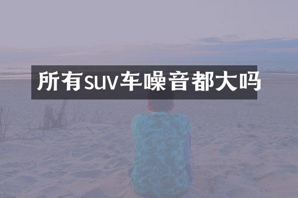所有suv车噪音都大吗
