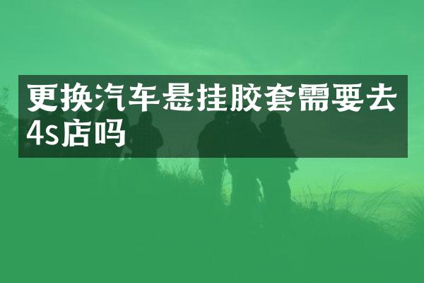 更换汽车悬挂胶套需要去4s店吗
