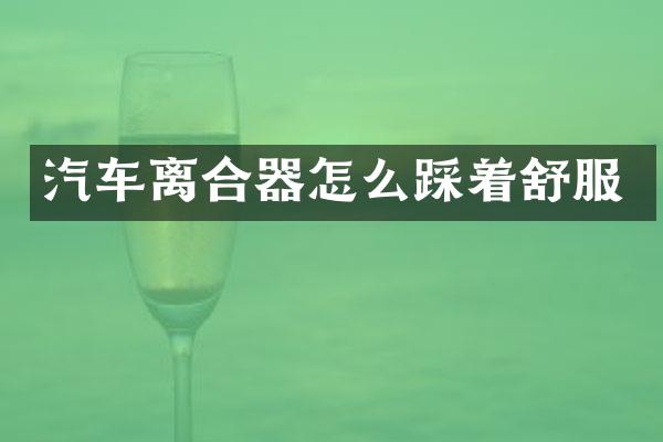 汽车离合器怎么踩着舒服