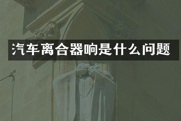 汽车离合器响是什么问题